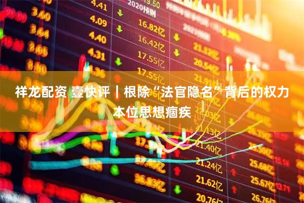 祥龙配资 壹快评｜根除“法官隐名”背后的权力本位思想痼疾