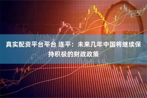 真实配资平台平台 连平：未来几年中国将继续保持积极的财政政策