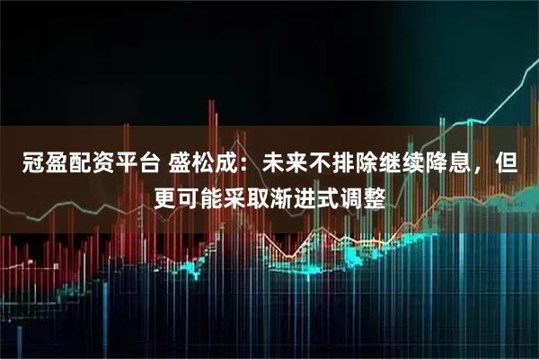 冠盈配资平台 盛松成：未来不排除继续降息，但更可能采取渐进式调整