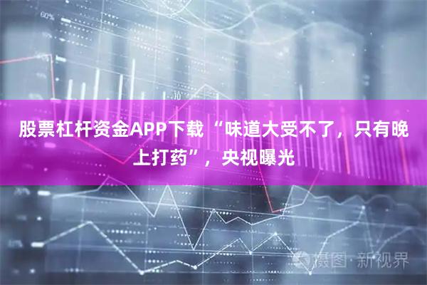 股票杠杆资金APP下载 “味道大受不了，只有晚上打药”，央视曝光