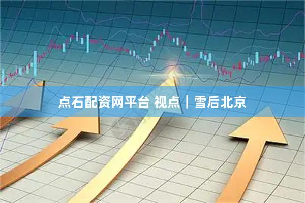点石配资网平台 视点｜雪后北京
