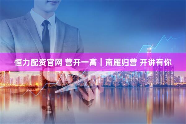 恒力配资官网 营开一高｜南雁归营 开讲有你