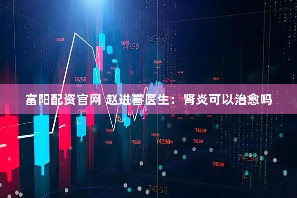 富阳配资官网 赵进喜医生：肾炎可以治愈吗