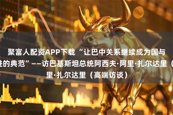 聚富人配资APP下载 “让巴中关系继续成为国与国携手共进的典范”——访巴基斯坦总统阿西夫·阿里·扎尔达里（高端访谈）