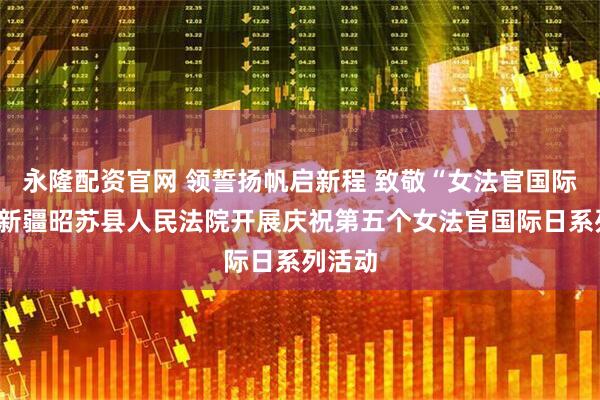 永隆配资官网 领誓扬帆启新程 致敬“女法官国际日”—新疆昭苏县人民法院开展庆祝第五个女法官国际日系列活动