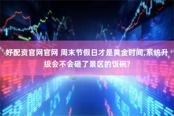 好配资官网官网 周末节假日才是黄金时间,系统升级会不会砸了景区的饭碗?