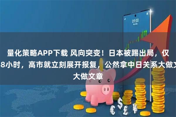 量化策略APP下载 风向突变！日本被踢出局，仅仅48小时，高市就立刻展开报复，公然拿中日关系大做文章