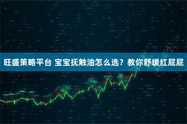 旺盛策略平台 宝宝抚触油怎么选？教你舒缓红屁屁