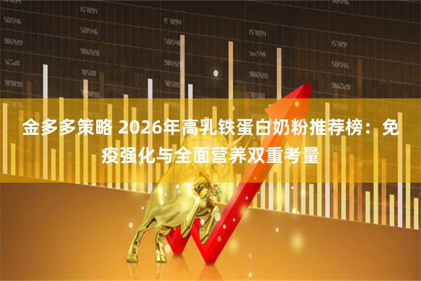 金多多策略 2026年高乳铁蛋白奶粉推荐榜：免疫强化与全面营养双重考量