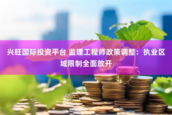 兴旺国际投资平台 监理工程师政策调整：执业区域限制全面放开