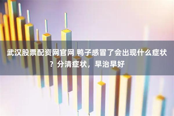 武汉股票配资网官网 鸭子感冒了会出现什么症状？分清症状，早治早好