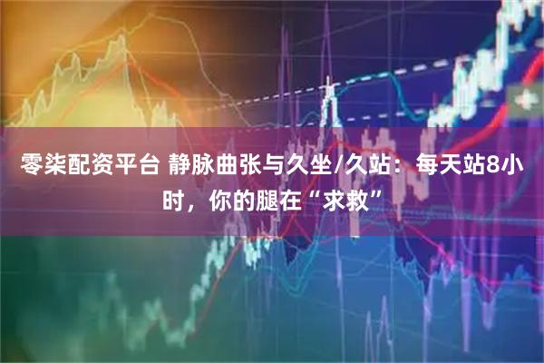 零柒配资平台 静脉曲张与久坐/久站：每天站8小时，你的腿在“求救”