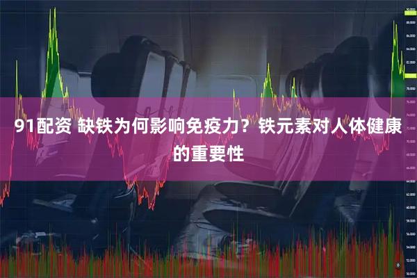 91配资 缺铁为何影响免疫力？铁元素对人体健康的重要性