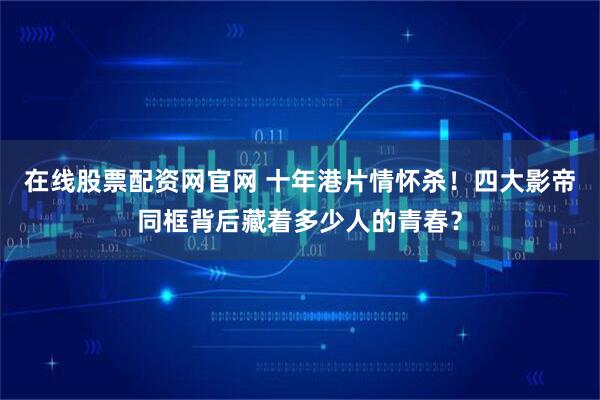 在线股票配资网官网 十年港片情怀杀！四大影帝同框背后藏着多少人的青春？