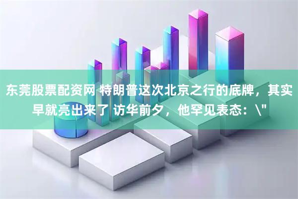 东莞股票配资网 特朗普这次北京之行的底牌，其实早就亮出来了 访华前夕，他罕见表态：＂