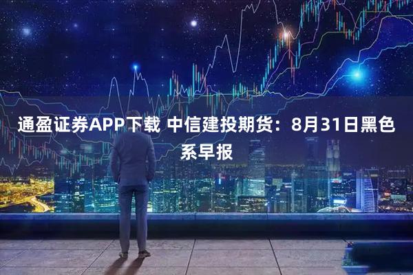 通盈证券APP下载 中信建投期货：8月31日黑色系早报